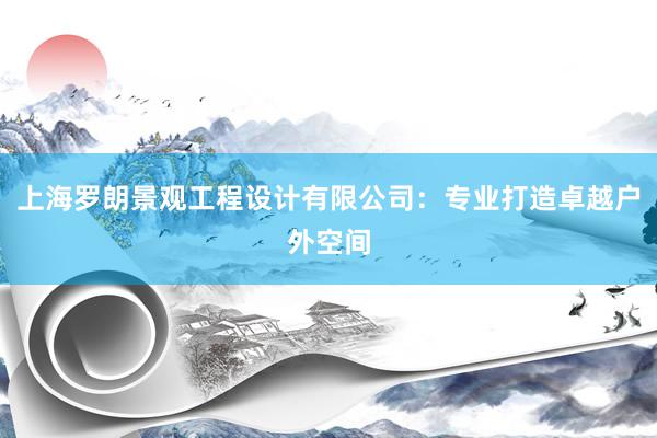 上海罗朗景观工程设计有限公司：专业打造卓越户外空间