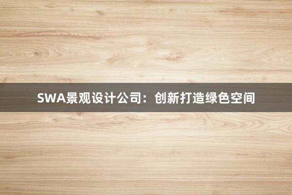 SWA景观设计公司：创新打造绿色空间