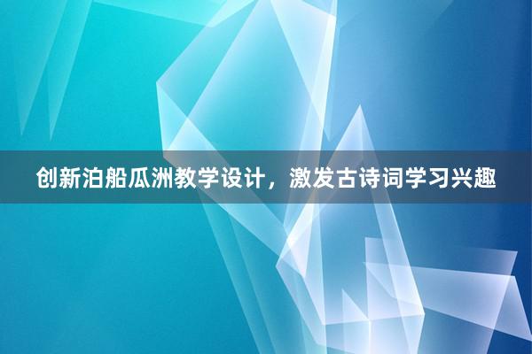 创新泊船瓜洲教学设计，激发古诗词学习兴趣