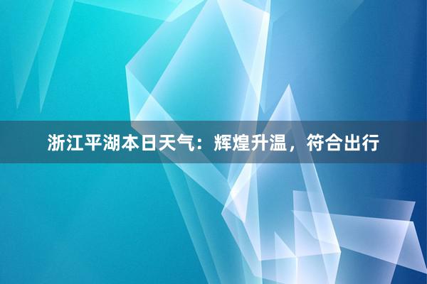 浙江平湖本日天气：辉煌升温，符合出行